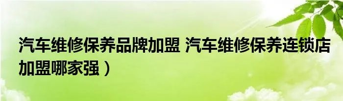 汽车维修保养品牌加盟 汽车维修保养连锁店加盟哪家强）
