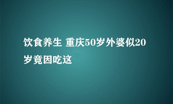 饮食养生 重庆50岁外婆似20岁竟因吃这