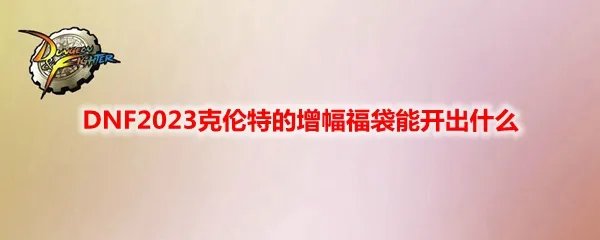 DNF2023克伦特的增幅福袋能开出什么