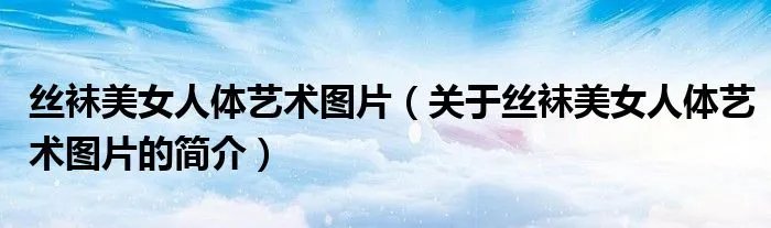 丝袜美女人体艺术图片（关于丝袜美女人体艺术图片的简介）