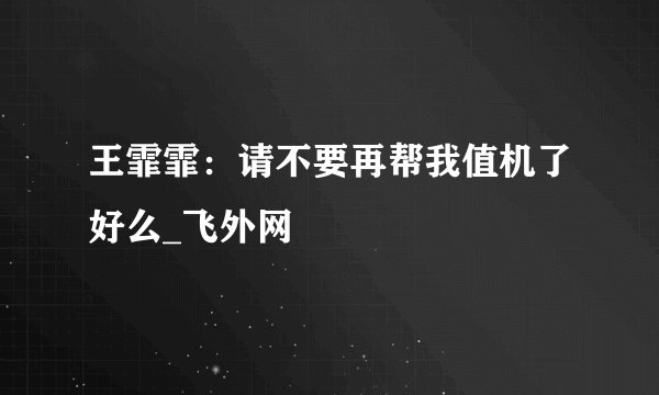 王霏霏：请不要再帮我值机了好么_飞外网