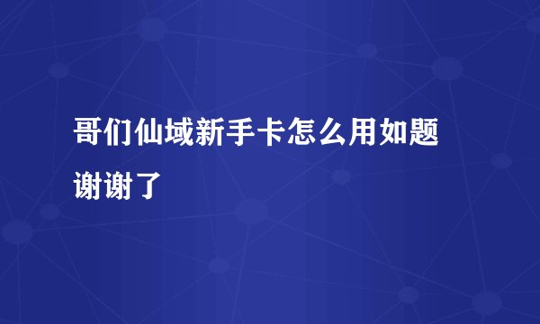 哥们仙域新手卡怎么用如题 谢谢了