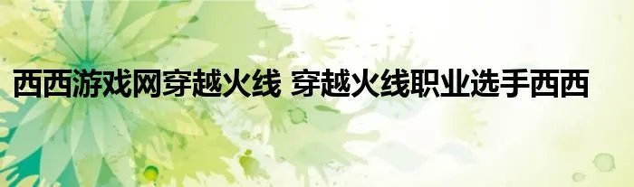 西西游戏网穿越火线 穿越火线职业选手西西