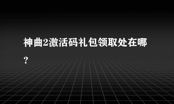 神曲2激活码礼包领取处在哪？