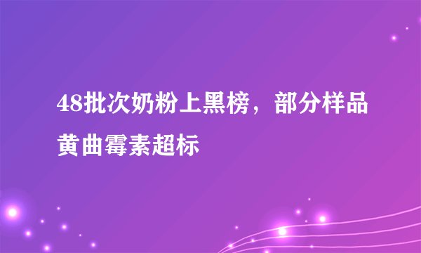 48批次奶粉上黑榜，部分样品黄曲霉素超标