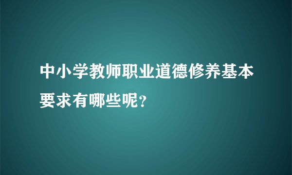 中小学教师职业道德修养基本要求有哪些呢？