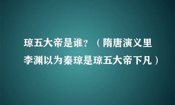 琼五大帝是谁？（隋唐演义里李渊以为秦琼是琼五大帝下凡）