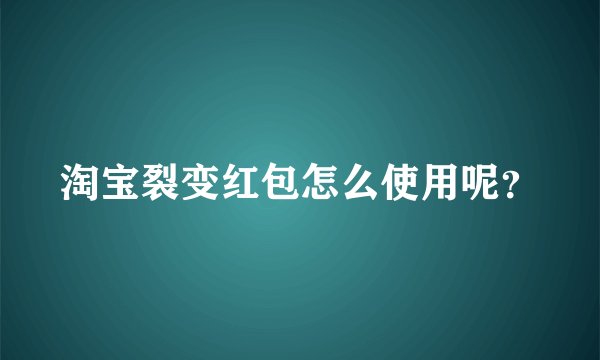 淘宝裂变红包怎么使用呢？