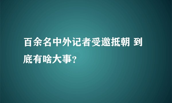 百余名中外记者受邀抵朝 到底有啥大事？
