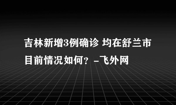吉林新增3例确诊 均在舒兰市 目前情况如何？-飞外网