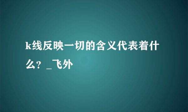 k线反映一切的含义代表着什么？_飞外