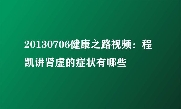 20130706健康之路视频：程凯讲肾虚的症状有哪些