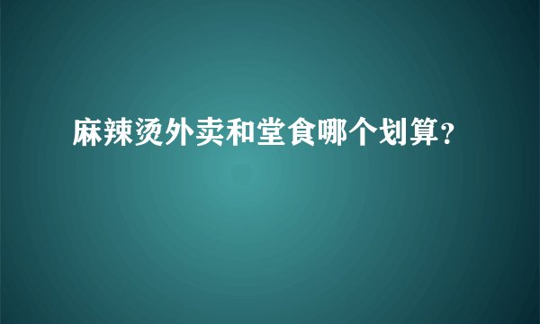 麻辣烫外卖和堂食哪个划算？