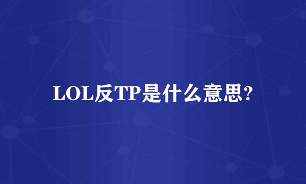 LOL反TP是什么意思?