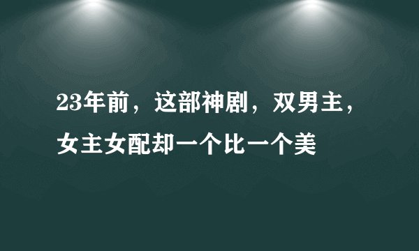 23年前，这部神剧，双男主，女主女配却一个比一个美