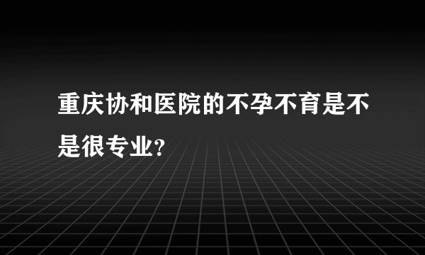 重庆协和医院的不孕不育是不是很专业？