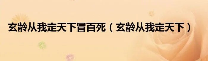 玄龄从我定天下冒百死（玄龄从我定天下）