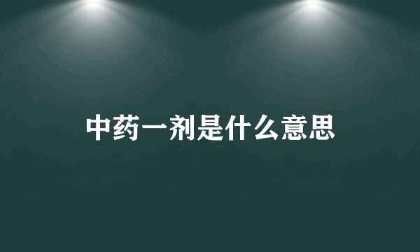中药一剂是什么意思
