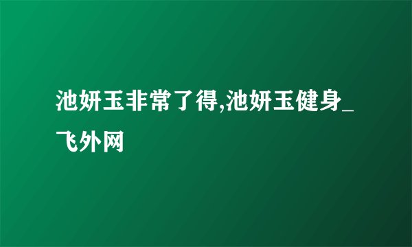 池妍玉非常了得,池妍玉健身_飞外网