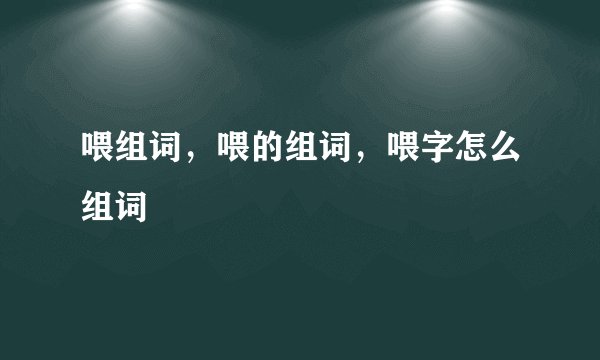 喂组词，喂的组词，喂字怎么组词
