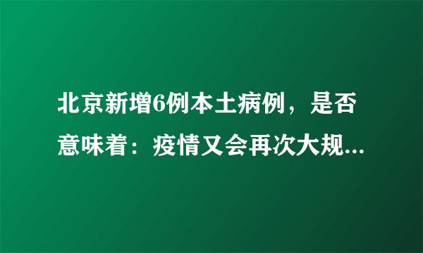 北京新增6例本土病例，是否意味着：疫情又会再次大规模蔓延？