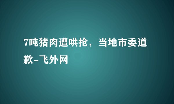 7吨猪肉遭哄抢,当地市委道歉-飞外网