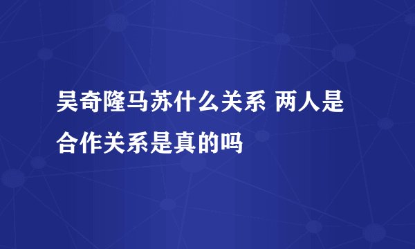 吴奇隆马苏什么关系 两人是合作关系是真的吗