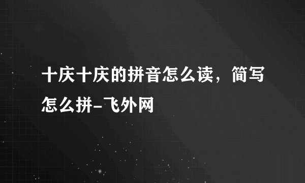 十庆十庆的拼音怎么读，简写怎么拼-飞外网