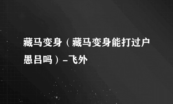 藏马变身（藏马变身能打过户愚吕吗）-飞外