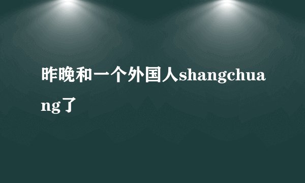 昨晚和一个外国人shangchuang了