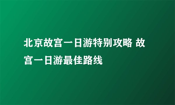 北京故宫一日游特别攻略 故宫一日游最佳路线