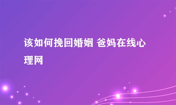 该如何挽回婚姻 爸妈在线心理网