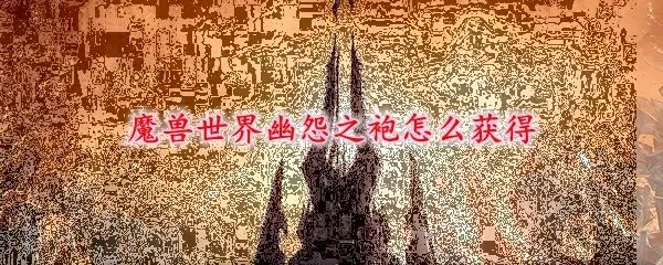 魔兽世界幽怨之袍怎么获得