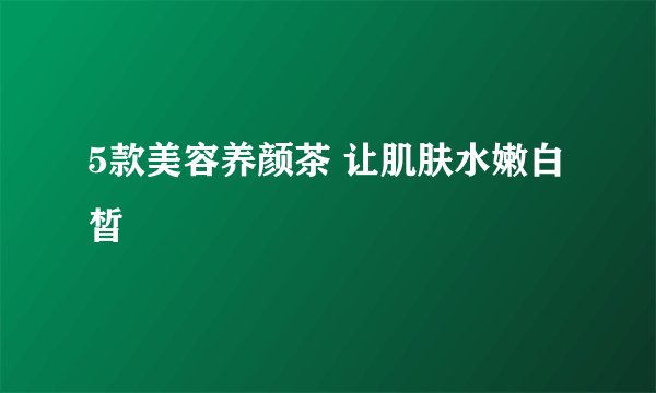 5款美容养颜茶 让肌肤水嫩白皙