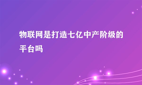 物联网是打造七亿中产阶级的平台吗