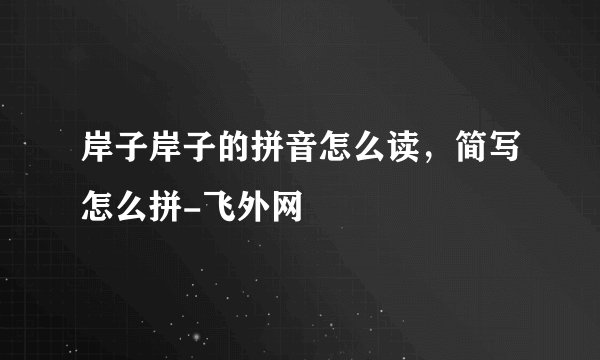 岸子岸子的拼音怎么读，简写怎么拼-飞外网