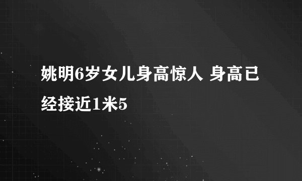 姚明6岁女儿身高惊人 身高已经接近1米5