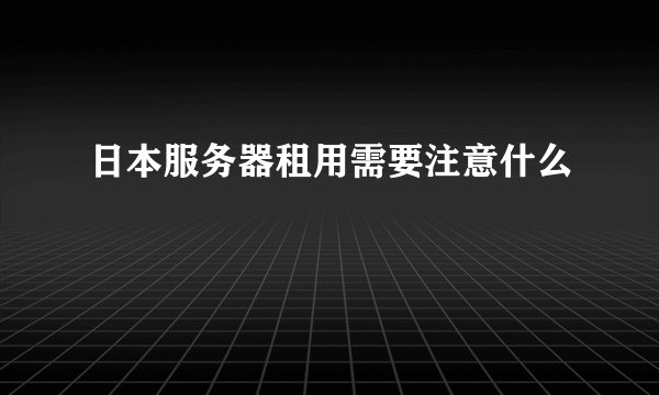 日本服务器租用需要注意什么