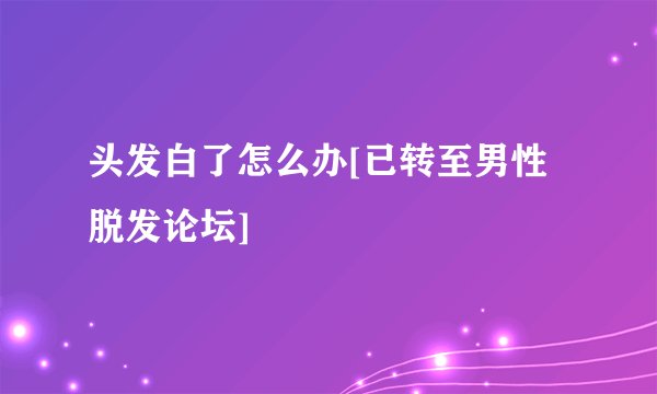 头发白了怎么办[已转至男性脱发论坛]