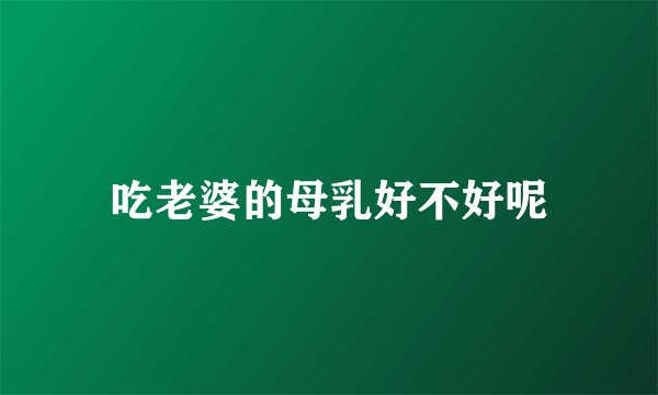 吃老婆的母乳好不好呢