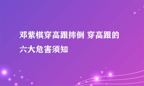 邓紫棋穿高跟摔倒 穿高跟的六大危害须知