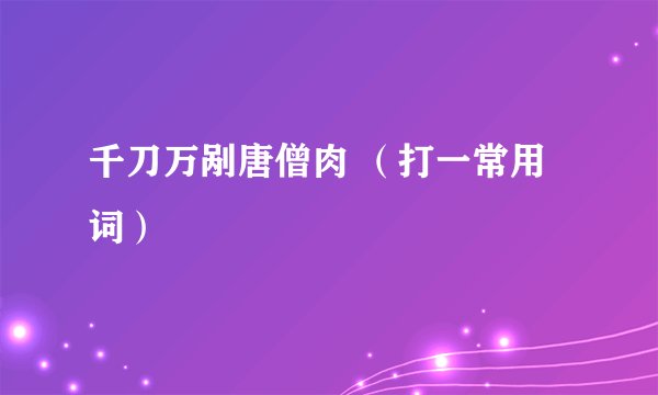 千刀万剐唐僧肉 （打一常用词）