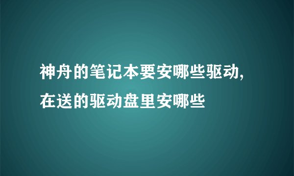 神舟的笔记本要安哪些驱动,在送的驱动盘里安哪些