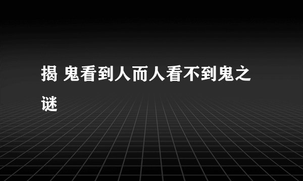 揭 鬼看到人而人看不到鬼之谜