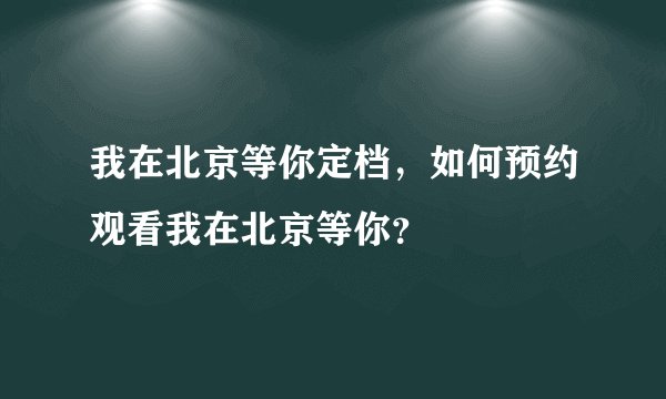 我在北京等你定档,如何预约观看我在北京等你?