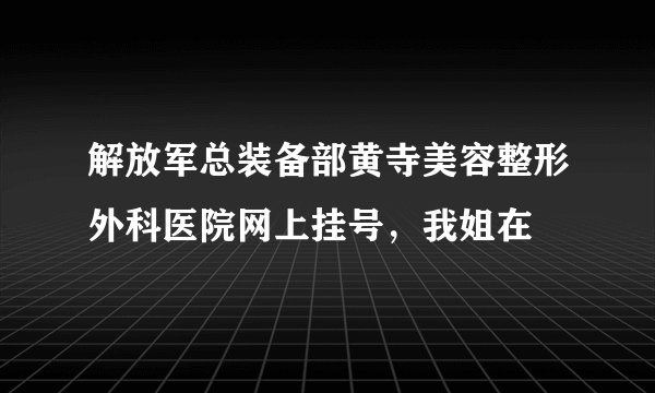 解放军总装备部黄寺美容整形外科医院网上挂号，我姐在