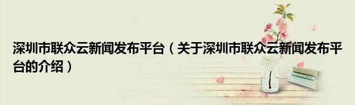 深圳市联众云新闻发布平台（关于深圳市联众云新闻发布平台的介绍）