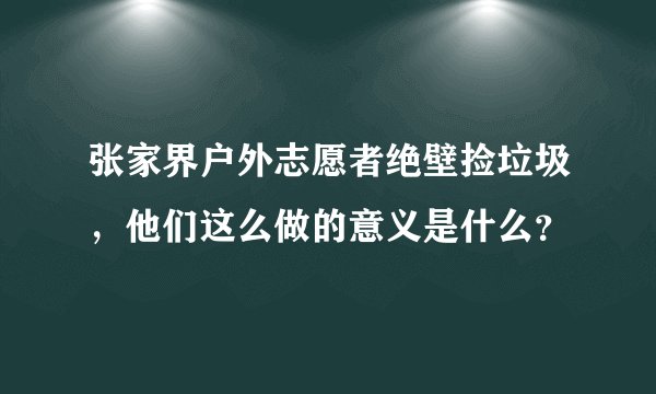 张家界户外志愿者绝壁捡垃圾，他们这么做的意义是什么？