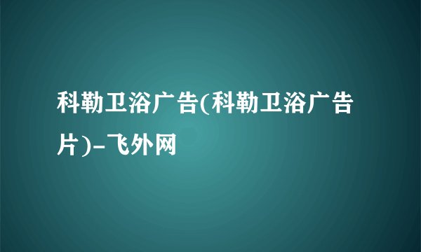 科勒卫浴广告(科勒卫浴广告片)-飞外网