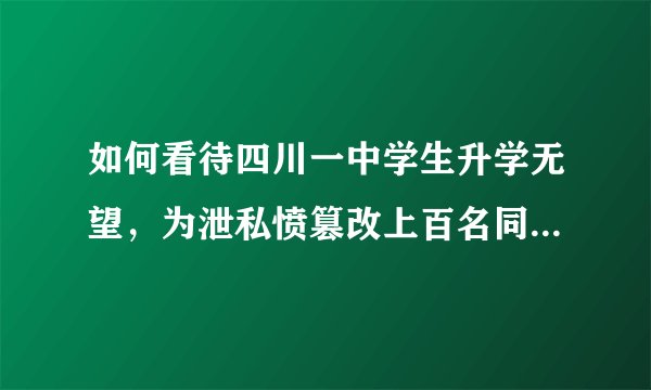 如何看待四川一中学生升学无望，为泄私愤篡改上百名同学中考志愿，目前已被刑拘？他将会受到怎样的处罚？
